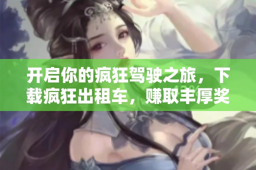 开启你的疯狂驾驶之旅，下载疯狂出租车，赚取丰厚奖励吧！