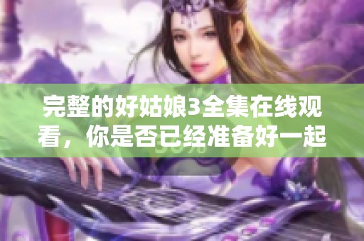完整的好姑娘3全集在线观看，你是否已经准备好一起欣赏呢