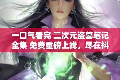 一口气看完 二次元盗墓笔记全集 免费重磅上线，尽在抖音邀你共享！