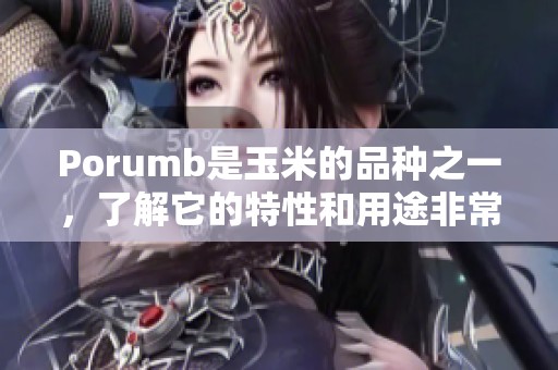 Porumb是玉米的品种之一，了解它的特性和用途非常重要