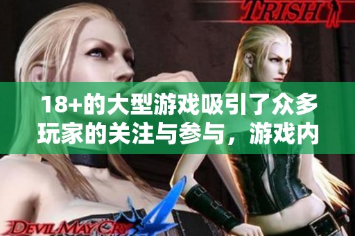 18+的大型游戏吸引了众多玩家的关注与参与，游戏内容丰富多样，令人期待不已