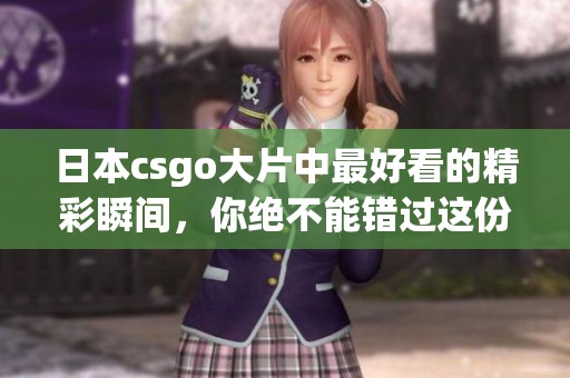 日本csgo大片中最好看的精彩瞬间，你绝不能错过这份精彩内容