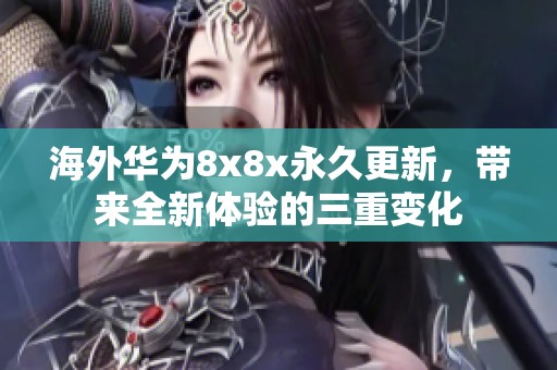 海外华为8x8x永久更新，带来全新体验的三重变化