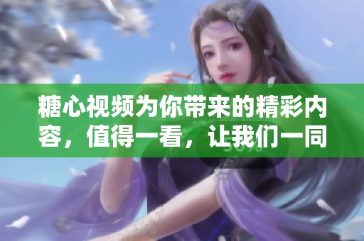 糖心视频为你带来的精彩内容，值得一看，让我们一同探索其中的乐趣与魅力！