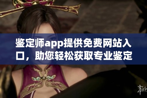 鉴定师app提供免费网站入口，助您轻松获取专业鉴定服务