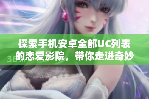 探索手机安卓全部UC列表的恋爱影院，带你走进奇妙的爱情世界！