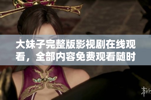 大妹子完整版影视剧在线观看，全部内容免费观看随时畅享！