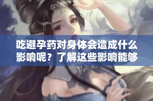 吃避孕药对身体会造成什么影响呢？了解这些影响能够帮助我们更好地选择。