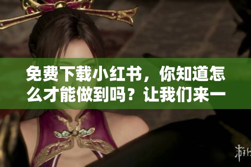 免费下载小红书，你知道怎么才能做到吗？让我们来一起探索吧