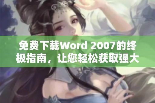 免费下载Word 2007的终极指南，让您轻松获取强大的办公软件