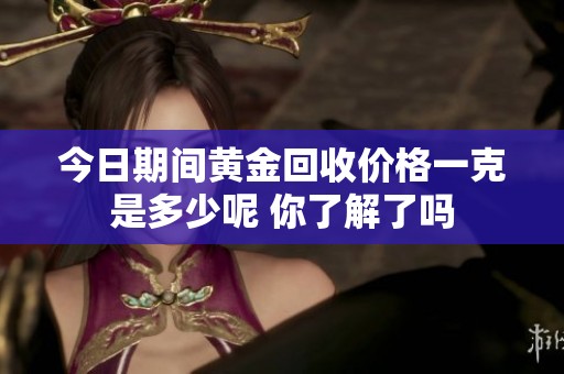 今日期间黄金回收价格一克是多少呢 你了解了吗