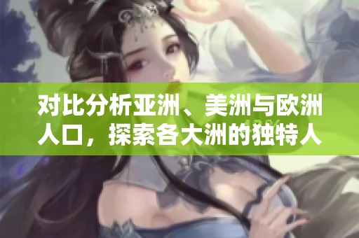 对比分析亚洲、美洲与欧洲人口，探索各大洲的独特人口特征及趋势