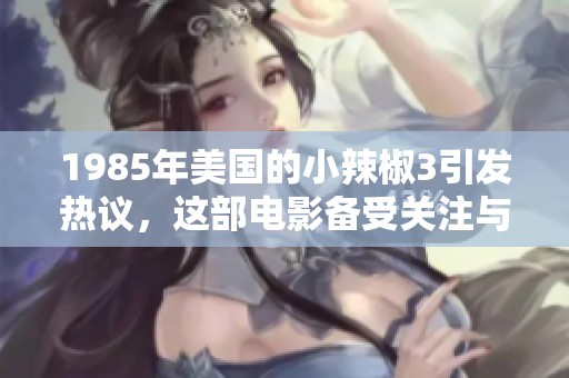 1985年美国的小辣椒3引发热议，这部电影备受关注与讨论