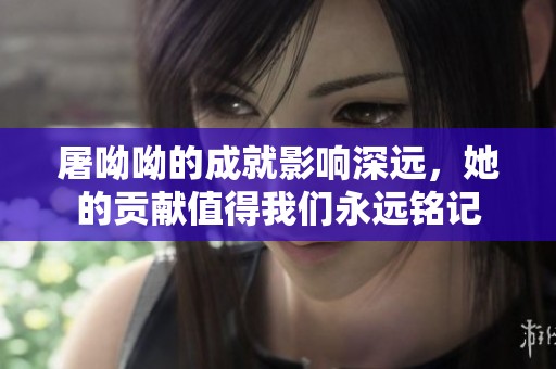 屠呦呦的成就影响深远，她的贡献值得我们永远铭记