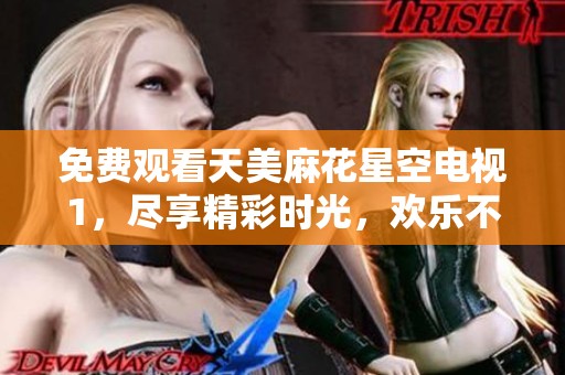 免费观看天美麻花星空电视1，尽享精彩时光，欢乐不容错过