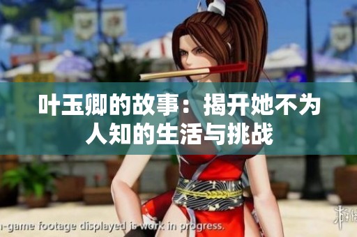 叶玉卿的故事：揭开她不为人知的生活与挑战