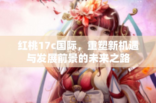 红桃17c国际，重塑新机遇与发展前景的未来之路