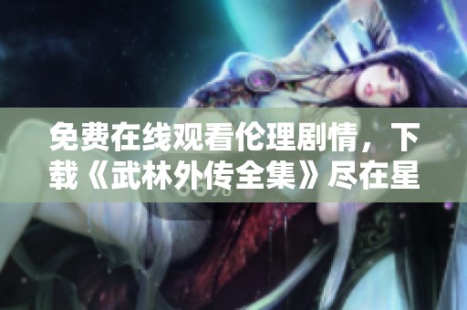 免费在线观看伦理剧情，下载《武林外传全集》尽在星空影视