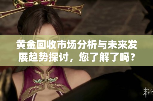 黄金回收市场分析与未来发展趋势探讨，您了解了吗？