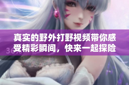 真实的野外打野视频带你感受精彩瞬间，快来一起探险吧！