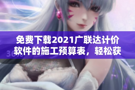 免费下载2021广联达计价软件的施工预算表，轻松获取实用工具与资料
