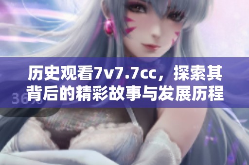 历史观看7v7.7cc，探索其背后的精彩故事与发展历程