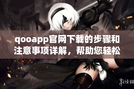 qooapp官网下载的步骤和注意事项详解，帮助您轻松安装qooapp应用