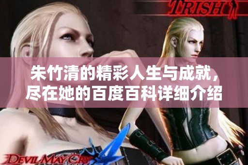 朱竹清的精彩人生与成就，尽在她的百度百科详细介绍中