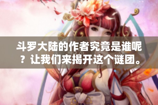 斗罗大陆的作者究竟是谁呢？让我们来揭开这个谜团。