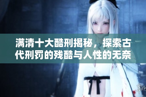 满清十大酷刑揭秘，探索古代刑罚的残酷与人性的无奈。