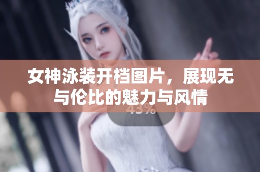 女神泳装开档图片，展现无与伦比的魅力与风情