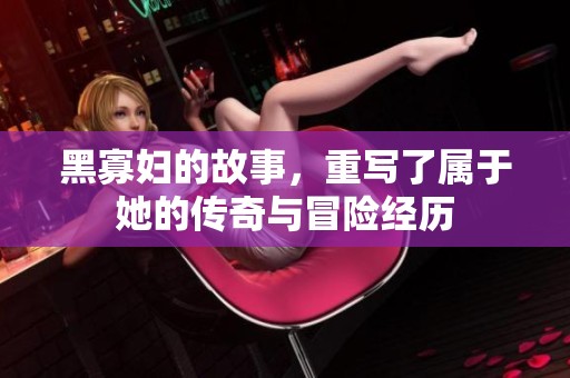黑寡妇的故事，重写了属于她的传奇与冒险经历