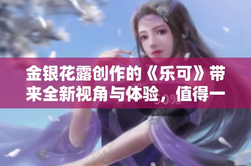 金银花露创作的《乐可》带来全新视角与体验，值得一读的精彩作品