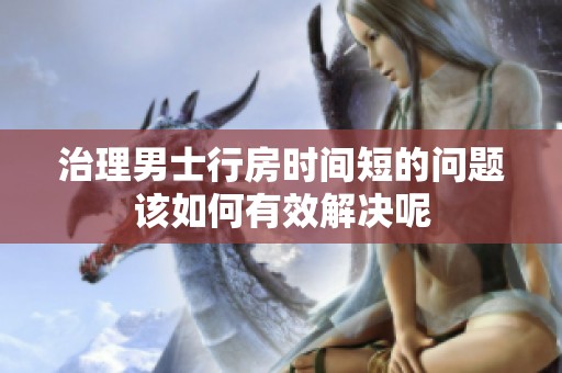 治理男士行房时间短的问题该如何有效解决呢