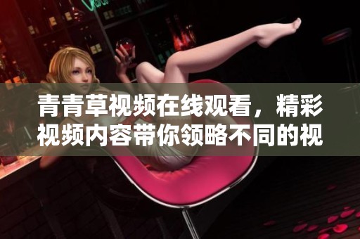 青青草视频在线观看，精彩视频内容带你领略不同的视听盛宴