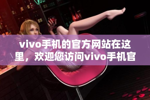 vivo手机的官方网站在这里，欢迎您访问vivo手机官网获取更多信息。