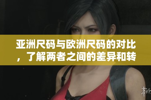 亚洲尺码与欧洲尺码的对比，了解两者之间的差异和转换方法