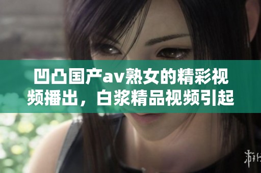 凹凸国产**熟女的精彩视频播出，白浆精品视频引起了广泛关注与讨论