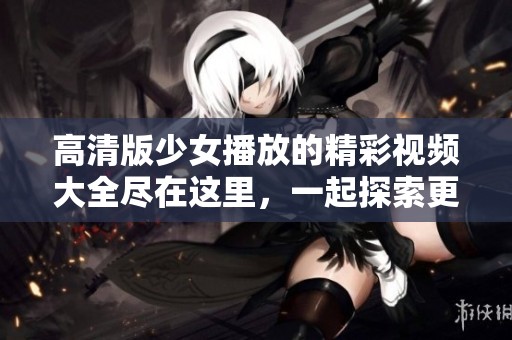 高清版少女播放的精彩视频大全尽在这里，一起探索更多内容吧