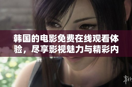 韩国的电影免费在线观看体验，尽享影视魅力与精彩内容
