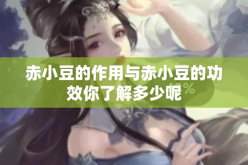 赤小豆的作用与赤小豆的功效你了解多少呢