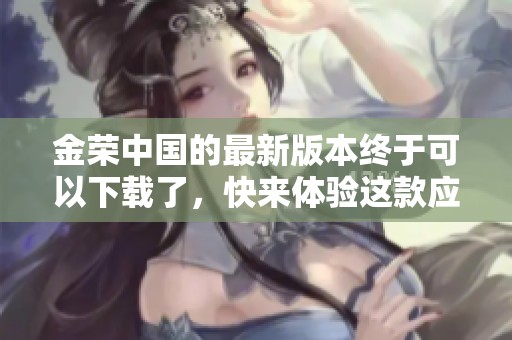 金荣中国的最新版本终于可以下载了，快来体验这款应用吧