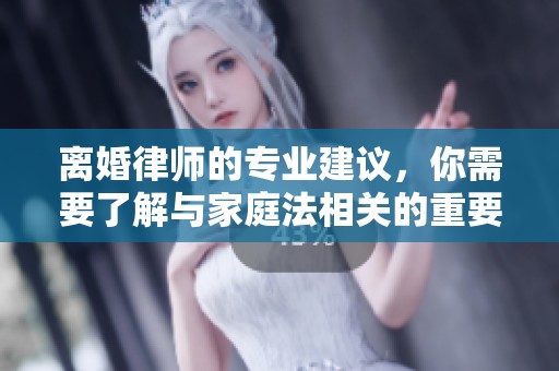 离婚律师的专业建议，你需要了解与家庭法相关的重要信息