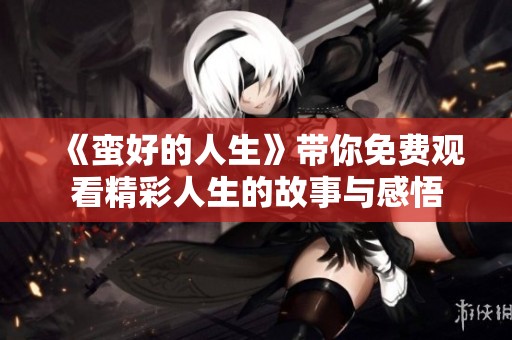 《蛮好的人生》带你免费观看精彩人生的故事与感悟