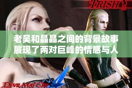 老吴和晶晶之间的背景故事展现了两对巨峰的情感与人生轨迹