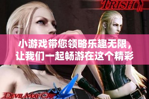 小游戏带您领略乐趣无限，让我们一起畅游在这个精彩世界中吧！