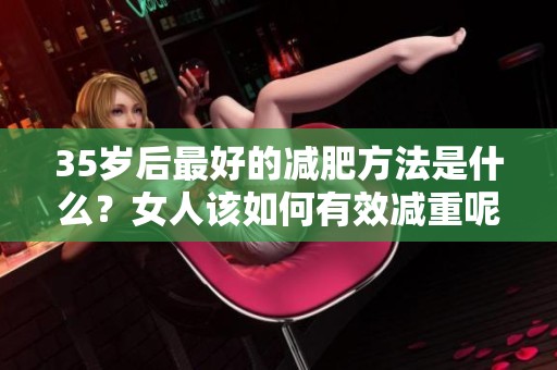 35岁后最好的减肥方法是什么？女人该如何有效减重呢？