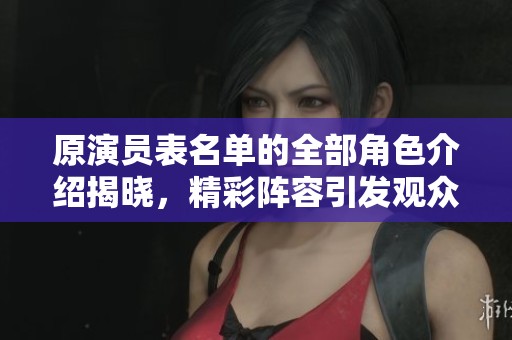 原演员表名单的全部角色介绍揭晓，精彩阵容引发观众热议