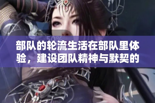 部队的轮流生活在部队里体验，建设团队精神与默契的重要性