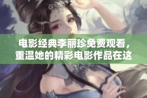 电影经典李丽珍免费观看，重温她的精彩电影作品在这里呈现